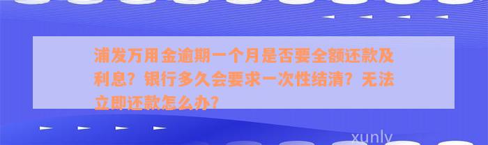 浦发万用金逾期一个月是否要全额还款及利息？银行多久会要求一次性结清？无法立即还款怎么办？