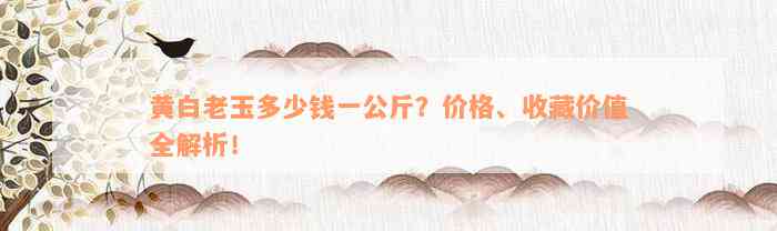 黄白老玉多少钱一公斤？价格、收藏价值全解析！