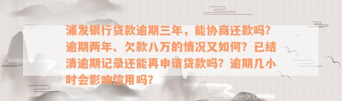 浦发银行贷款逾期三年，能协商还款吗？逾期两年、欠款八万的情况又如何？已结清逾期记录还能再申请贷款吗？逾期几小时会影响信用吗？