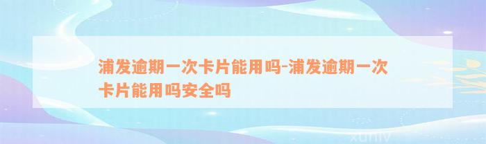 浦发逾期一次卡片能用吗-浦发逾期一次卡片能用吗安全吗