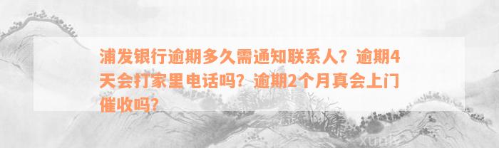 浦发银行逾期多久需通知联系人？逾期4天会打家里电话吗？逾期2个月真会上门催收吗？