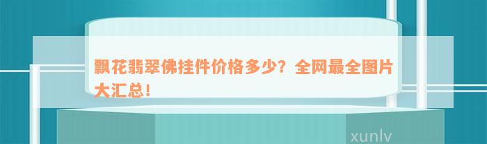 飘花翡翠佛挂件价格多少？全网最全图片大汇总！