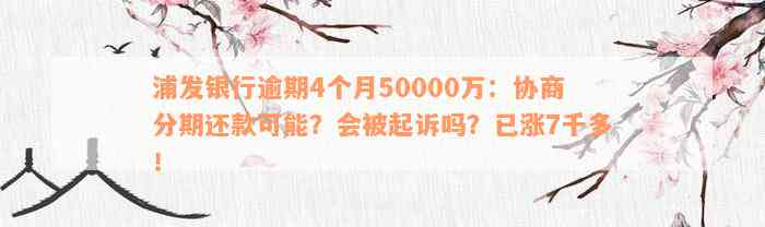 浦发银行逾期4个月50000万：协商分期还款可能？会被起诉吗？已涨7千多！