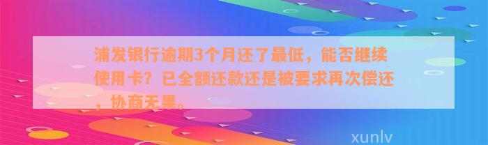 浦发银行逾期3个月还了最低，能否继续使用卡？已全额还款还是被要求再次偿还，协商无果。