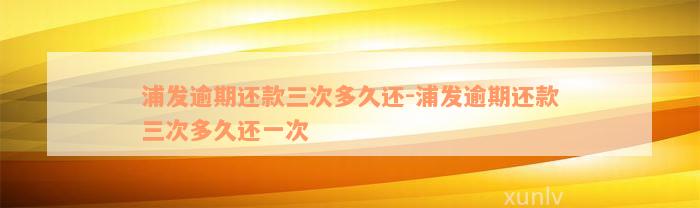 浦发逾期还款三次多久还-浦发逾期还款三次多久还一次