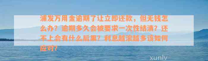 浦发万用金逾期了让立即还款，但无钱怎么办？逾期多久会被要求一次性结清？还不上会有什么后果？利息越滚越多该如何应对？