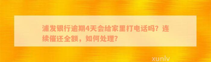 浦发银行逾期4天会给家里打电话吗？连续催还全额，如何处理？