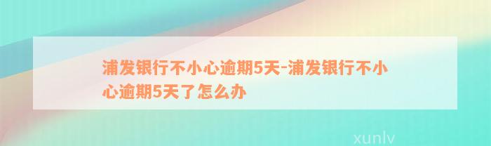 浦发银行不小心逾期5天-浦发银行不小心逾期5天了怎么办