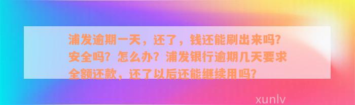 浦发逾期一天，还了，钱还能刷出来吗？安全吗？怎么办？浦发银行逾期几天要求全额还款，还了以后还能继续用吗？