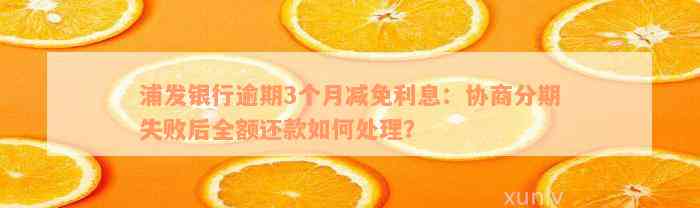 浦发银行逾期3个月减免利息：协商分期失败后全额还款如何处理？