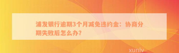 浦发银行逾期3个月减免违约金：协商分期失败后怎么办？