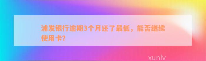 浦发银行逾期3个月还了最低，能否继续使用卡？