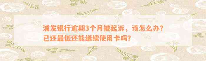 浦发银行逾期3个月被起诉，该怎么办？已还最低还能继续使用卡吗？