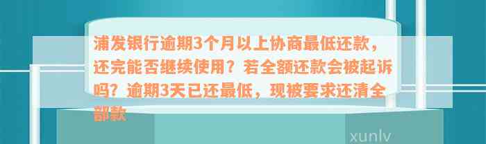 浦发银行逾期3个月以上协商最低还款，还完能否继续使用？若全额还款会被起诉吗？逾期3天已还最低，现被要求还清全部款