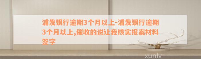 浦发银行逾期3个月以上-浦发银行逾期3个月以上,催收的说让我核实报案材料签字