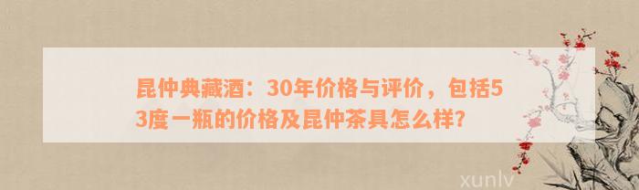 昆仲典藏酒：30年价格与评价，包括53度一瓶的价格及昆仲茶具怎么样？