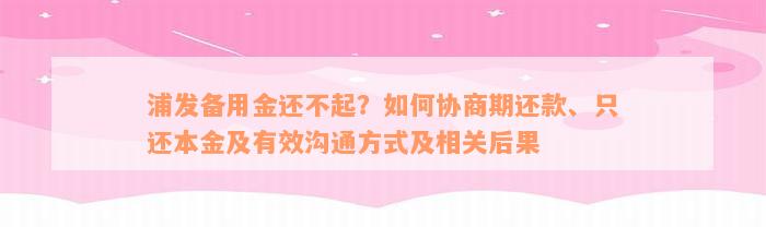 浦发备用金还不起？如何协商期还款、只还本金及有效沟通方式及相关后果