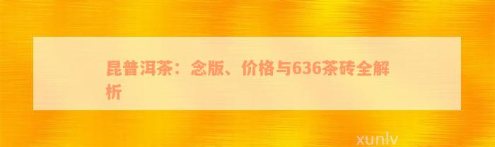 昆普洱茶：念版、价格与636茶砖全解析