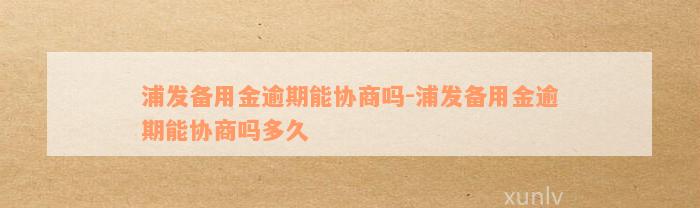 浦发备用金逾期能协商吗-浦发备用金逾期能协商吗多久