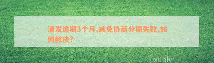 浦发逾期3个月,减免协商分期失败,如何解决?