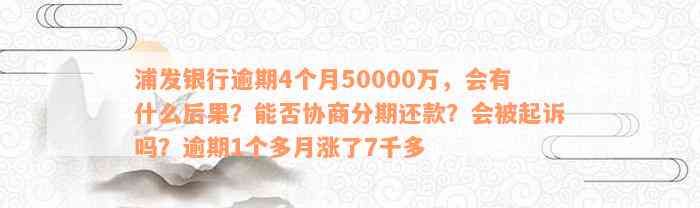 浦发银行逾期4个月50000万，会有什么后果？能否协商分期还款？会被起诉吗？逾期1个多月涨了7千多