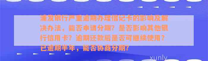 浦发银行严重逾期办理借记卡的影响及解决办法，能否申请分期？是否影响其他银行信用卡？逾期还款后是否可继续使用？已逾期半年，能否协商分期？