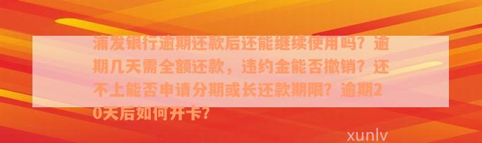 浦发银行逾期还款后还能继续使用吗？逾期几天需全额还款，违约金能否撤销？还不上能否申请分期或长还款期限？逾期20天后如何开卡？