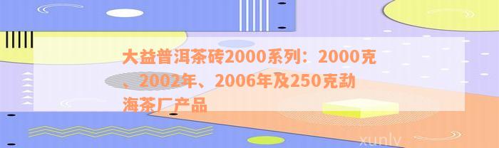 大益普洱茶砖2000系列：2000克、2002年、2006年及250克勐海茶厂产品