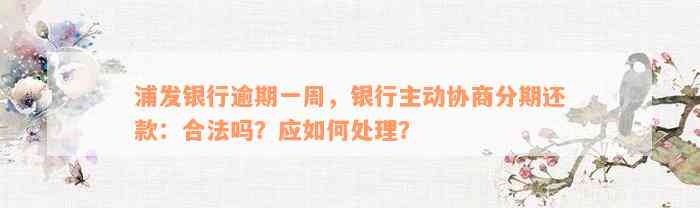 浦发银行逾期一周，银行主动协商分期还款：合法吗？应如何处理？