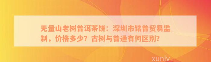 无量山老树普洱茶饼：深圳市铭普贸易监制，价格多少？古树与普通有何区别？