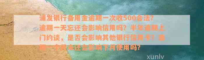 浦发银行备用金逾期一次收500合法？逾期一天忘还会影响信用吗？半年逾期上门约谈，是否会影响其他银行信用卡？逾期一个月未还会影响下月使用吗？