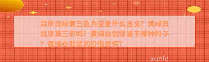 翡翠白绿黄三色为宝是什么含义？黄绿白翡翠算三彩吗？黄绿白翡翠属于哪种料子？黄绿白翡翠的价值如何？