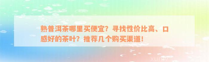 熟普洱茶哪里买便宜？寻找性价比高、口感好的茶叶？推荐几个购买渠道！