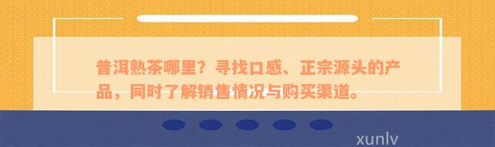 普洱熟茶哪里？寻找口感、正宗源头的产品，同时了解销售情况与购买渠道。