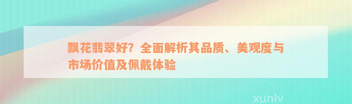 飘花翡翠好？全面解析其品质、美观度与市场价值及佩戴体验