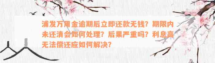 浦发万用金逾期后立即还款无钱？期限内未还清会如何处理？后果严重吗？利息高无法偿还应如何解决？