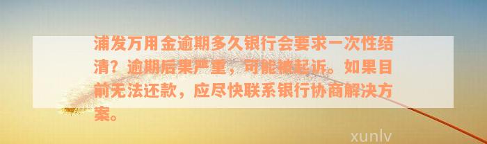 浦发万用金逾期多久银行会要求一次性结清？逾期后果严重，可能被起诉。如果目前无法还款，应尽快联系银行协商解决方案。