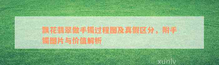 飘花翡翠做手镯过程图及真假区分，附手镯图片与价值解析