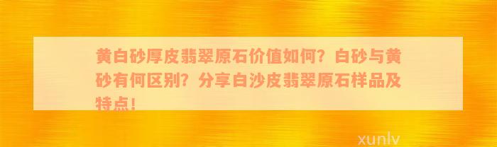 黄白砂厚皮翡翠原石价值如何？白砂与黄砂有何区别？分享白沙皮翡翠原石样品及特点！