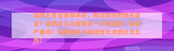 浦发万用金逾期未还，需立即还款却无资金？逾期多久会被要求一次性结清？后果严重吗？逾期利息不断增加无法偿还怎么办？