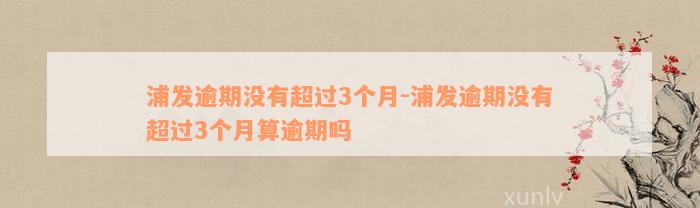 浦发逾期没有超过3个月-浦发逾期没有超过3个月算逾期吗