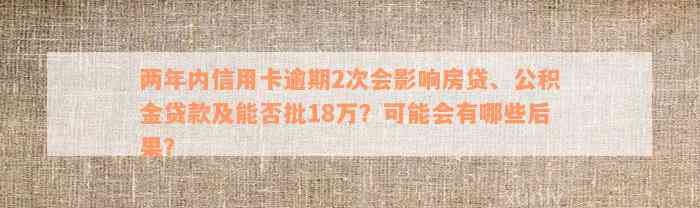 两年内信用卡逾期2次会影响房贷、公积金贷款及能否批18万？可能会有哪些后果？