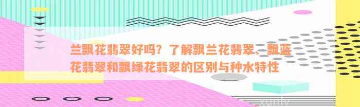 兰飘花翡翠好吗？了解飘兰花翡翠、飘蓝花翡翠和飘绿花翡翠的区别与种水特性