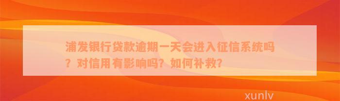 浦发银行贷款逾期一天会进入征信系统吗？对信用有影响吗？如何补救？