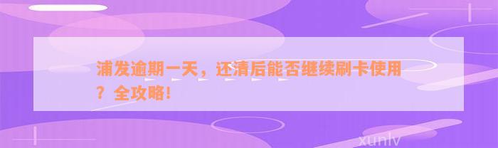 浦发逾期一天，还清后能否继续刷卡使用？全攻略！