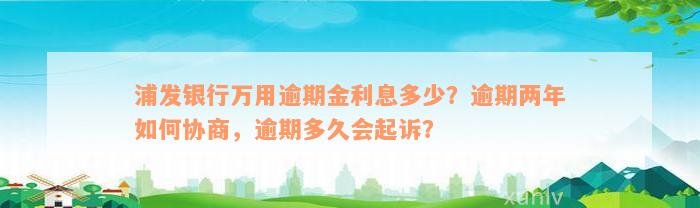 浦发银行万用逾期金利息多少？逾期两年如何协商，逾期多久会起诉？