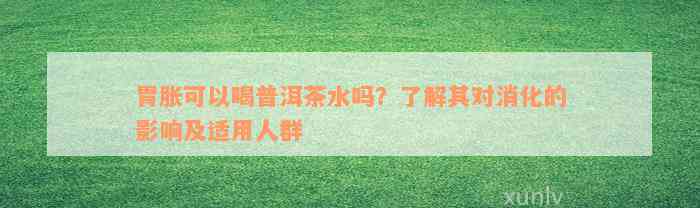 胃胀可以喝普洱茶水吗？了解其对消化的影响及适用人群