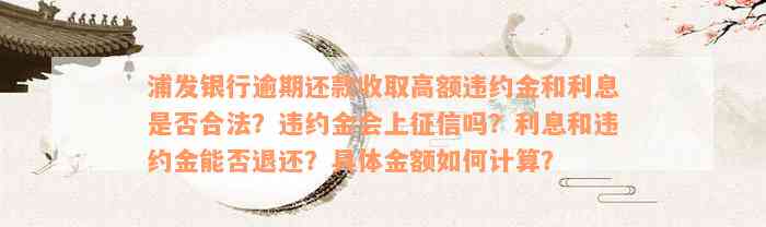 浦发银行逾期还款收取高额违约金和利息是否合法？违约金会上征信吗？利息和违约金能否退还？具体金额如何计算？