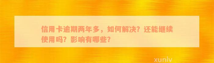 信用卡逾期两年多，如何解决？还能继续使用吗？影响有哪些？