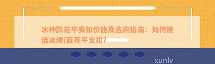 冰种飘花平安扣价钱及选购指南：如何挑选冰绿/蓝花平安扣？